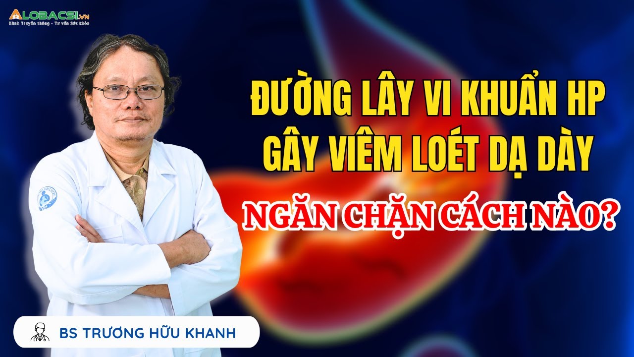 Đường lây vi khuẩn Hp gây viêm loét dạ dày, ngăn chặn cách nào? | BS Trương Hữu Khanh