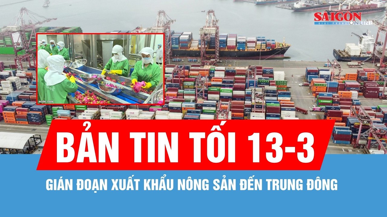 Bản tin tối 13-3: Gián đoạn xuất khẩu nông sản đến Trung Đông