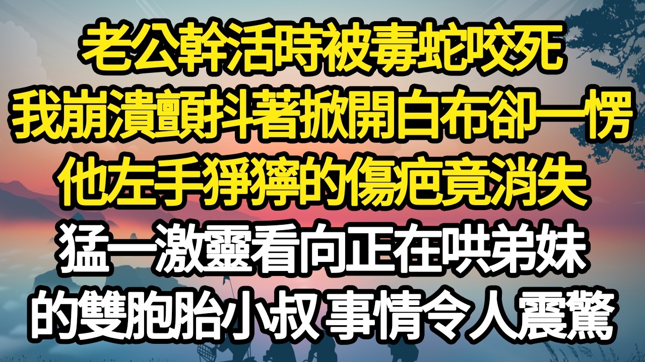 老公幹活時被毒蛇咬死，我崩潰顫抖著掀開白布卻一愣，他左手猙獰的傷疤竟消失，猛一激靈看向正在哄弟妹，的雙胞胎小叔 事情令人震驚#故事#悬疑#人性#刑事#人生故事#生活哲學#為人哲學