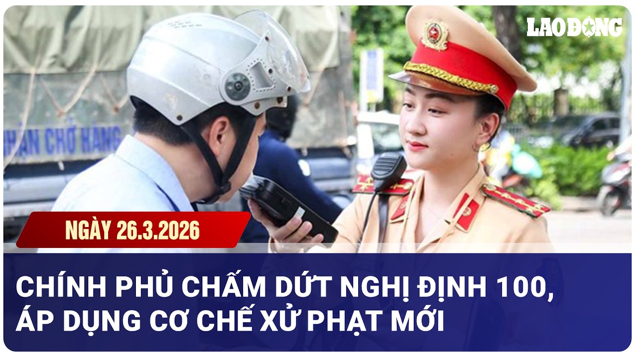 THỜI SỰ TỐI 26/3: Ch&iacute;nh phủ chấm dứt Nghị định 100, &aacute;p dụng cơ chế xử phạt mới| B&aacute;o Lao Động