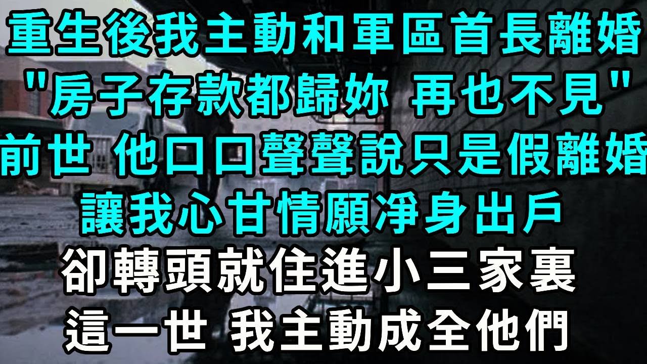 重生後我主動和首長離婚”房子存款都歸妳 再也不見”，前世 他口口聲聲說只是假離婚，讓我心甘情願凈身出戶，卻轉頭就住進小三家裏，這一世 我主動成全他們