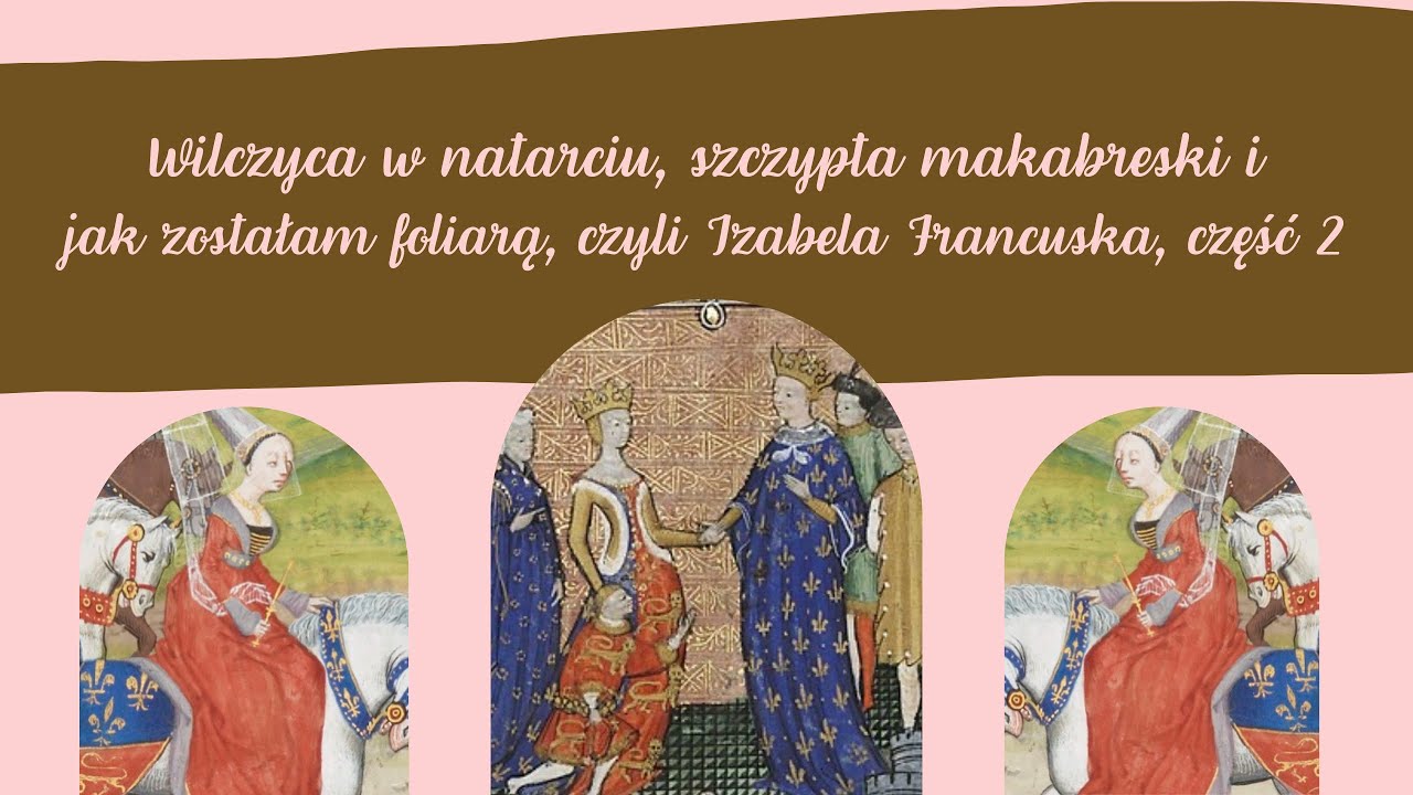 Wilczyca w natarciu, szczypta makabreski i jak zostałam foliarą, czyli Izabela Francuska, część II