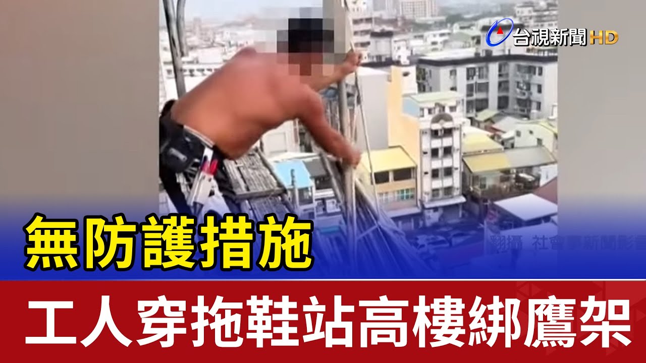 無防護措施 工人穿拖鞋站高樓綁鷹架