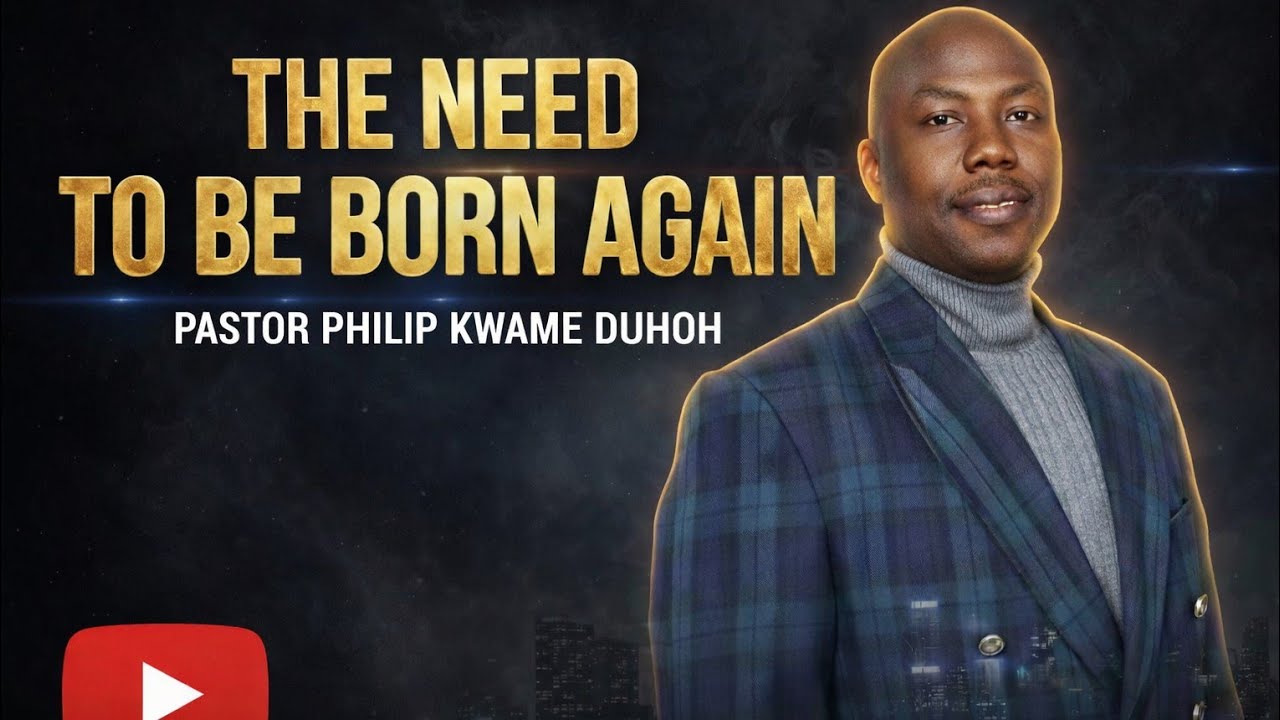 THE NEED TO BE BORN AGAIN BY PASTOR PHILIP KWAME DUHOH