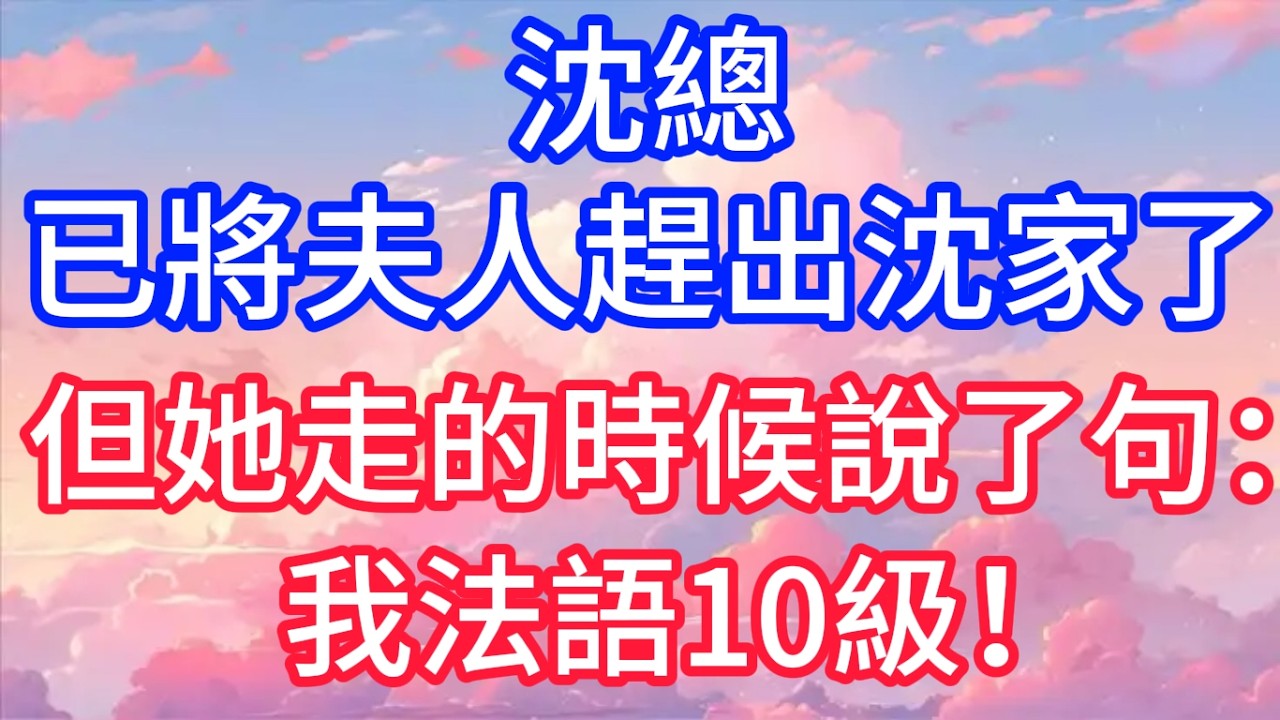 沈總，已將夫人趕出沈家了，但她走的時候說了句：我法語10級！#聲聲故事