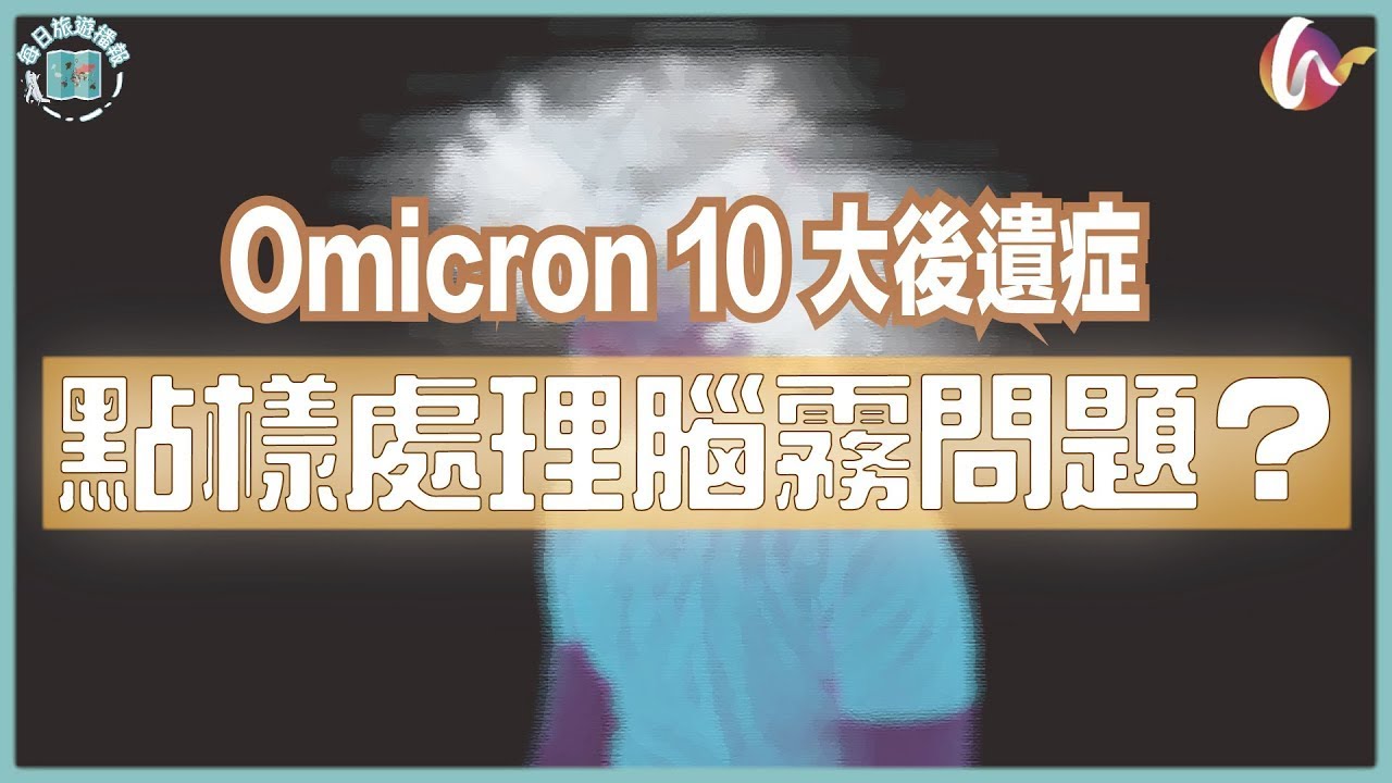【每日旅遊播報】Omicron 10 大後遺症︰如何處理腦霧問題？腦霧之外還有什麼症狀？(220314 #57)