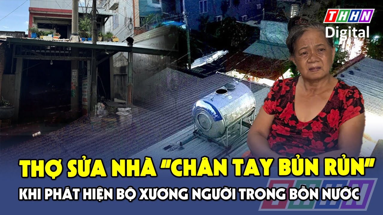 Trưa 24/6: Phút kinh hoàng của thợ sửa nhà phát hiện xương người trong bồn nước