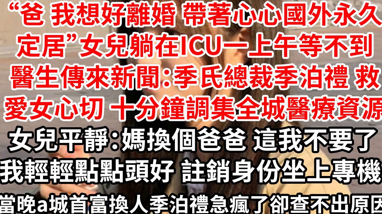 “爸我想好離婚，帶著心心國外永久定居”女兒躺在ICU一上午等不到醫生，傳來新聞：季氏總裁救女心切 十分鐘調集全城醫療資源，女兒平靜：媽換個爸爸 這我不要了,我輕輕點點頭好，