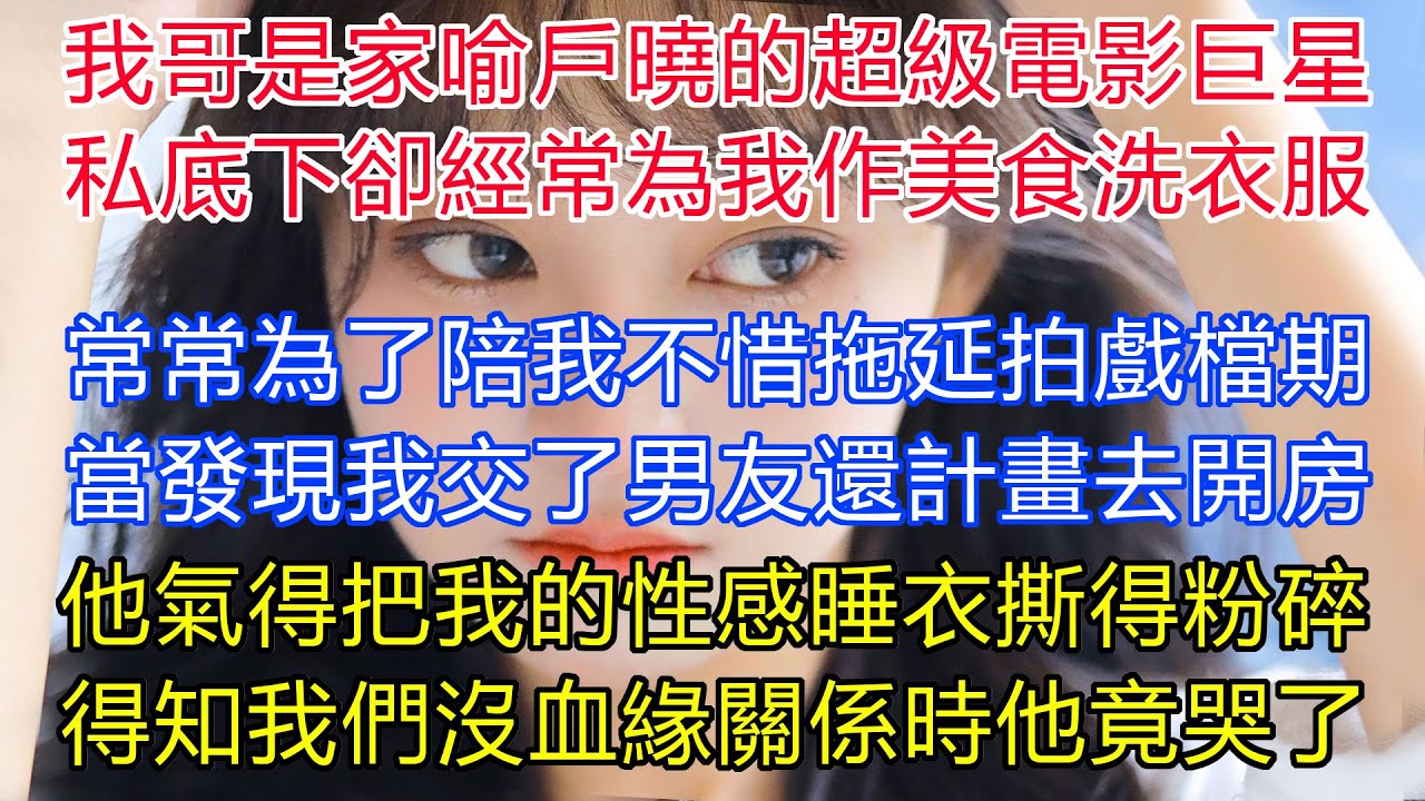 我哥是家喻戶曉的超級電影巨星，私底下卻是經常為我作美食洗衣服，常常為了陪我不惜得罪導演！拖延拍戲檔期！當發現我交了男友還計畫去開房時，他氣得把我的性感睡衣撕得粉碎！當得知我們兄妹沒血緣關係時他竟哭了