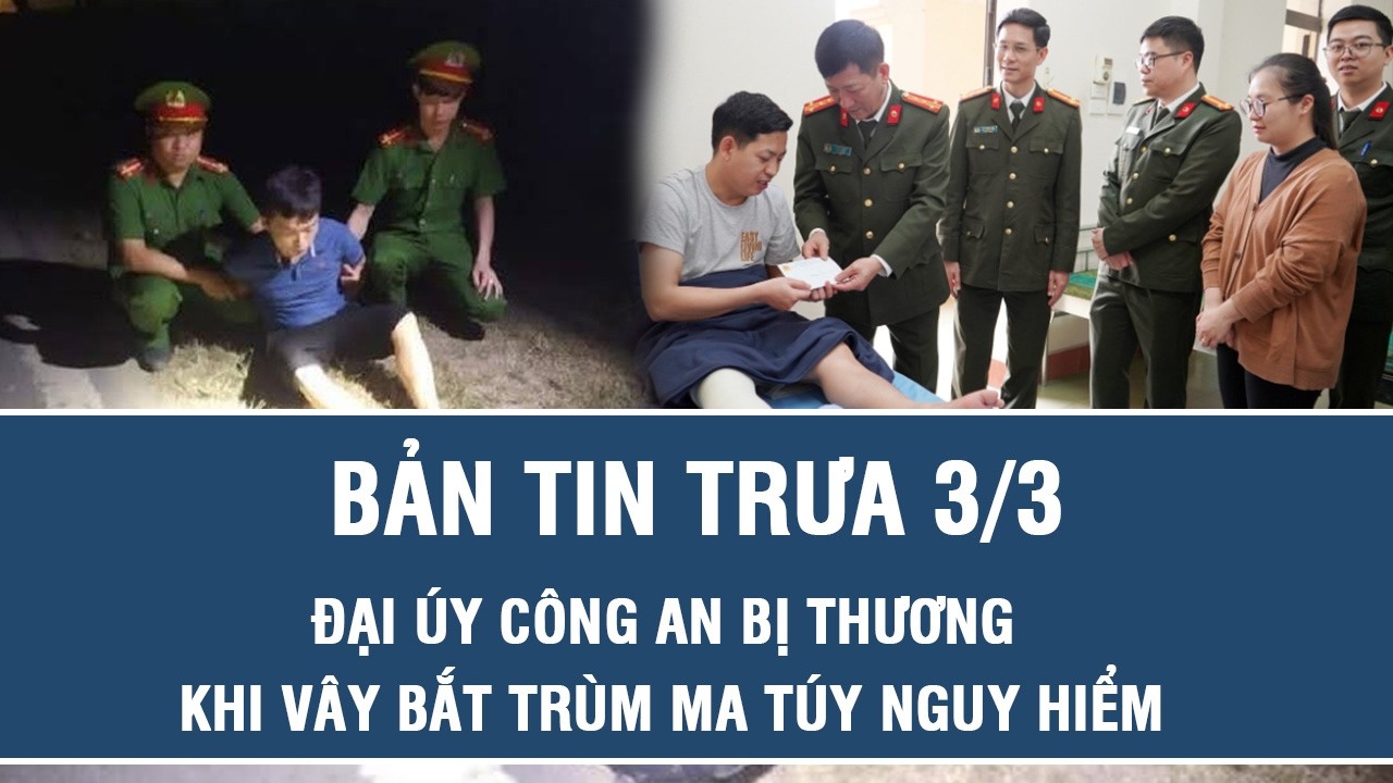 Trưa 3/3: Vây bắt tội phạm ma túy nguy hiểm, Đại úy công an bị thương sau cuộc vật lộn nghẹt thở