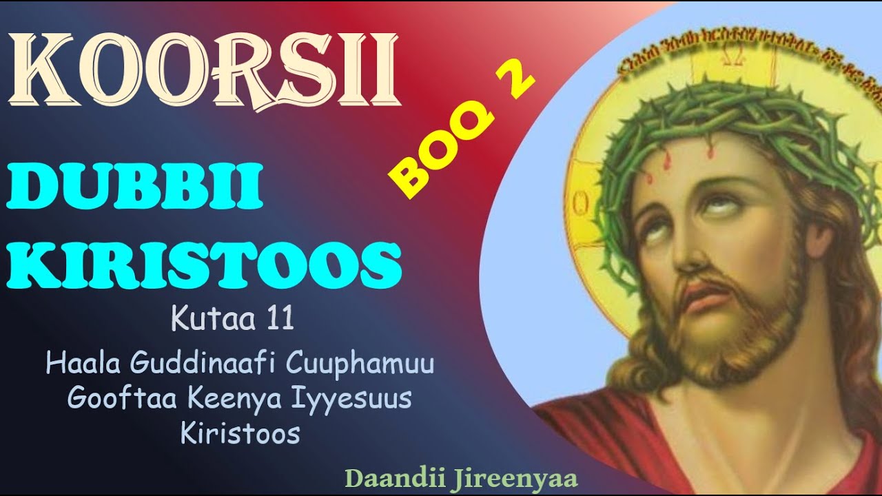 Haala Guddinaafi Cuuphamuu Gooftaa Keenya Iyyesuus Kiristoos - Dubbii Kiristoos - Boq 2 Kutaa 11