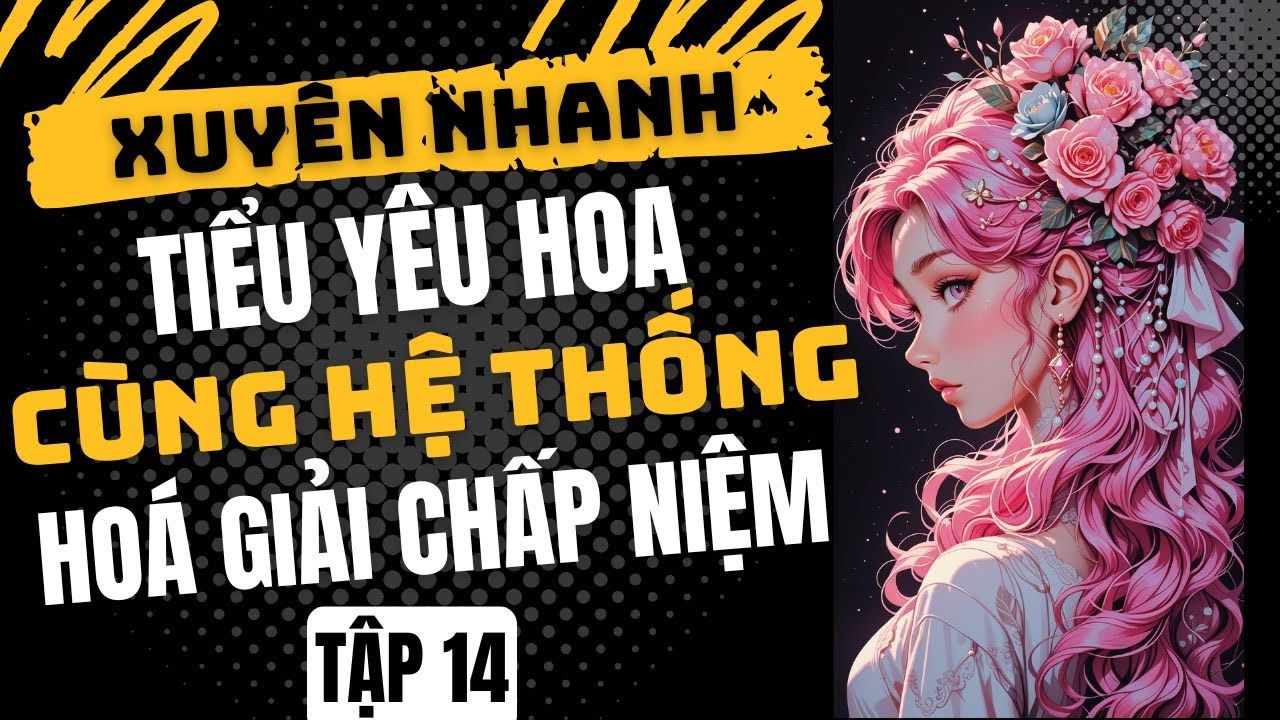 Tập 14: Xuyên Nhanh - TIỂU YÊU HOA CÙNG HỆ THỐNG HÓA GIẢI CHẤP NIỆM