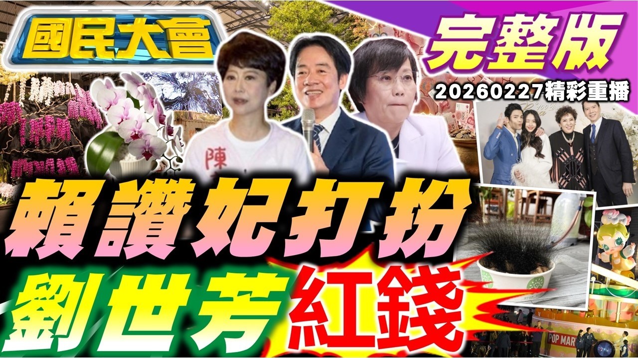 劉世芳外甥賺紅錢!賴讚陳亭妃像蝴蝶蘭!台南初選5億大屠殺?川伯民調強綠狂咬!向華強遺產全給郭碧婷!【國民大會完整版】20260227(重播)