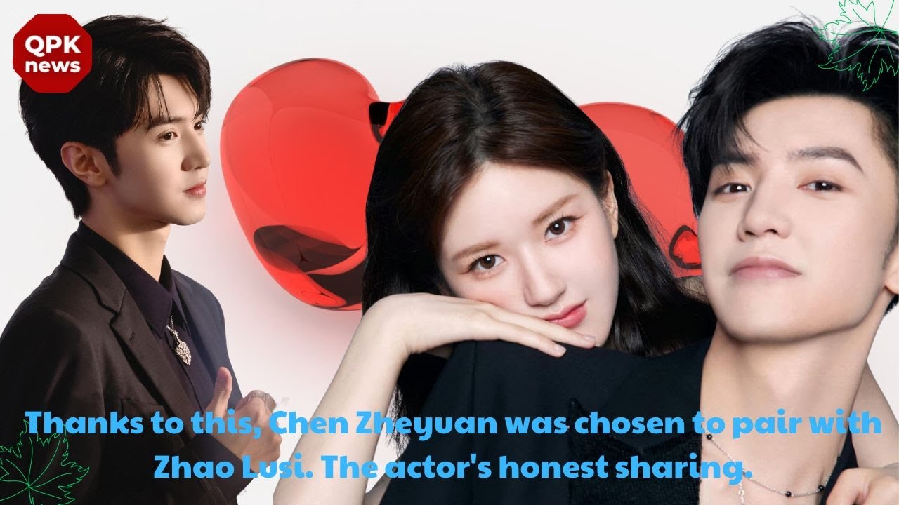 Thanks to this, Chen Zheyuan was chosen to pair with Zhao Lusi. The actor's honest sharing.- QPK new