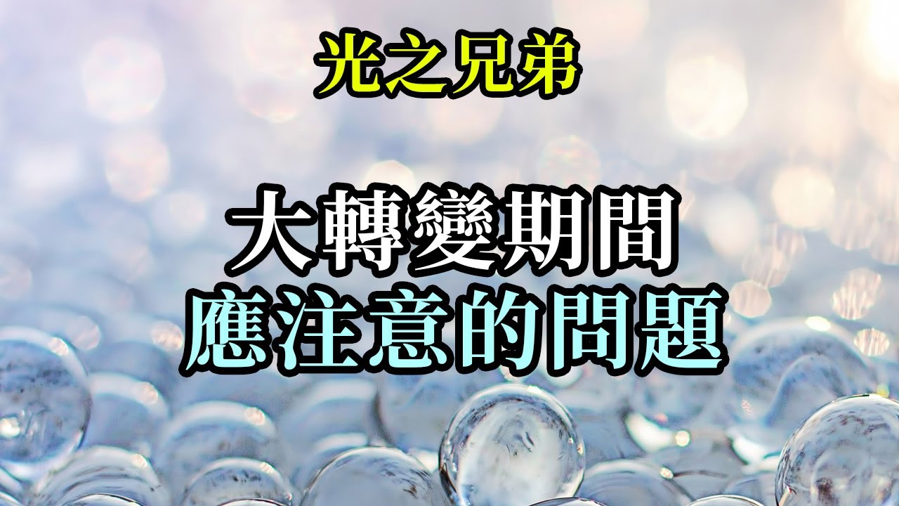 大轉變期間應注意的問題《光之兄弟》你們越是自在、超脫，大轉變對你們來說就會越容易。不要把能量聚焦於某個會干擾自己的特定點上。要讓自己聽從指引，在這轉化自己的新能量中流動