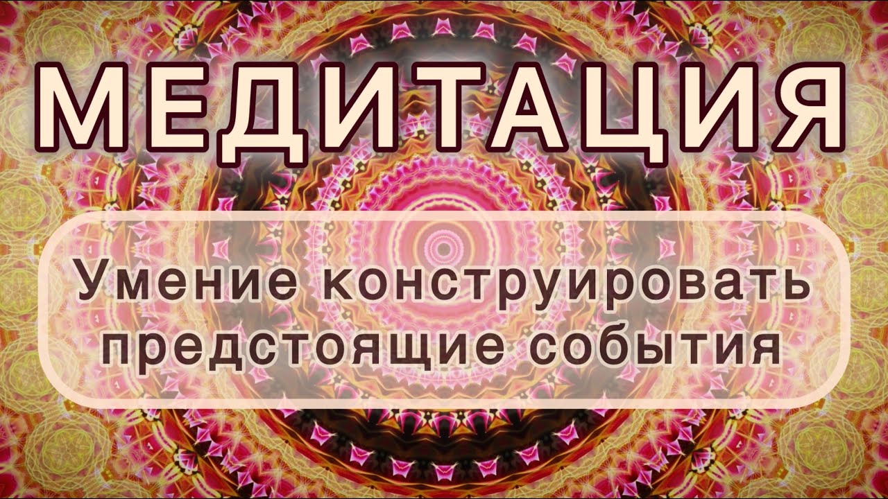 Умение конструировать предстоящие события. Трансформационная МЕДИТАЦИЯ. Высокие вибрации.