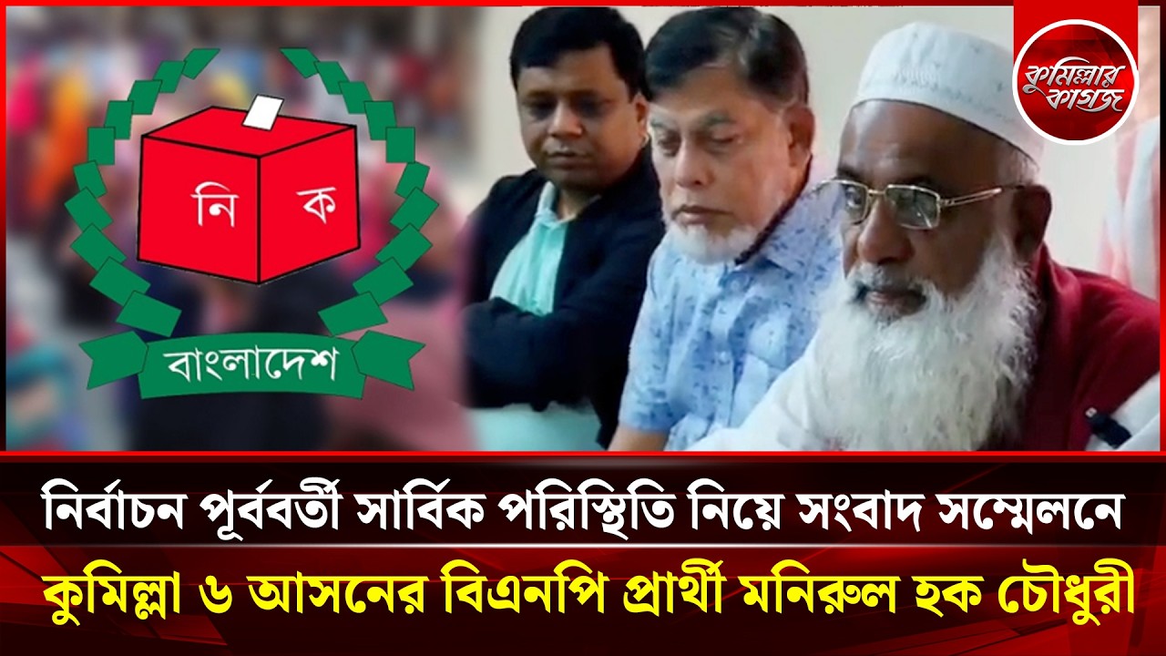 নির্বাচন পূর্ববর্তী সার্বিক পরিস্থিতি নিয়ে সংবাদ সম্মেলনে কুমিল্লা ৬ আসনে বিএনপি প্রার্থী মনিরুল হক