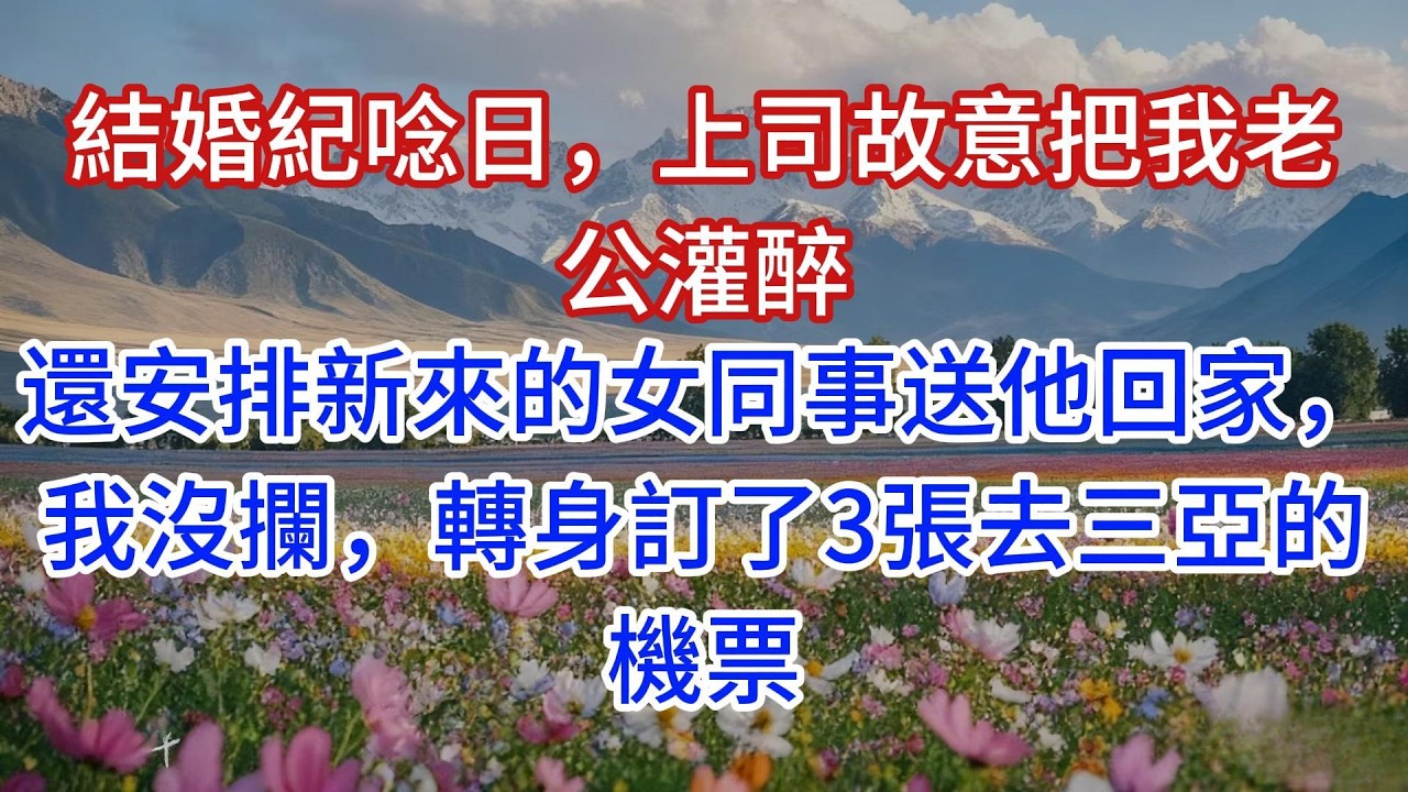 結婚紀唸日，上司故意把我老公灌醉，還安排新來的女同事送他回家，我沒攔，轉身訂了3張去三亞的機票
