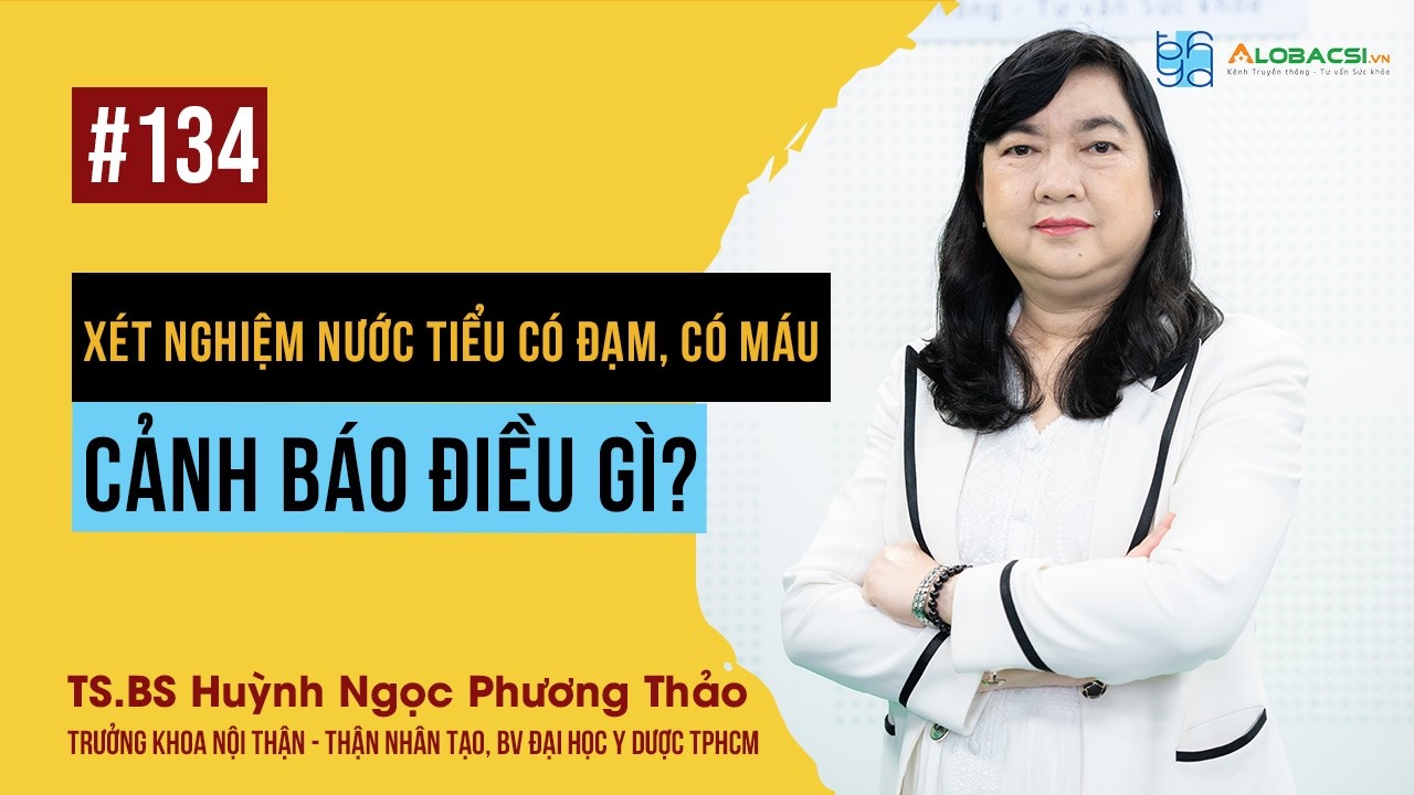 Xét nghiệm nước tiểu có đạm, có máu: Cảnh báo điều gì? TS.BS Huỳnh Ngọc Phương Thảo