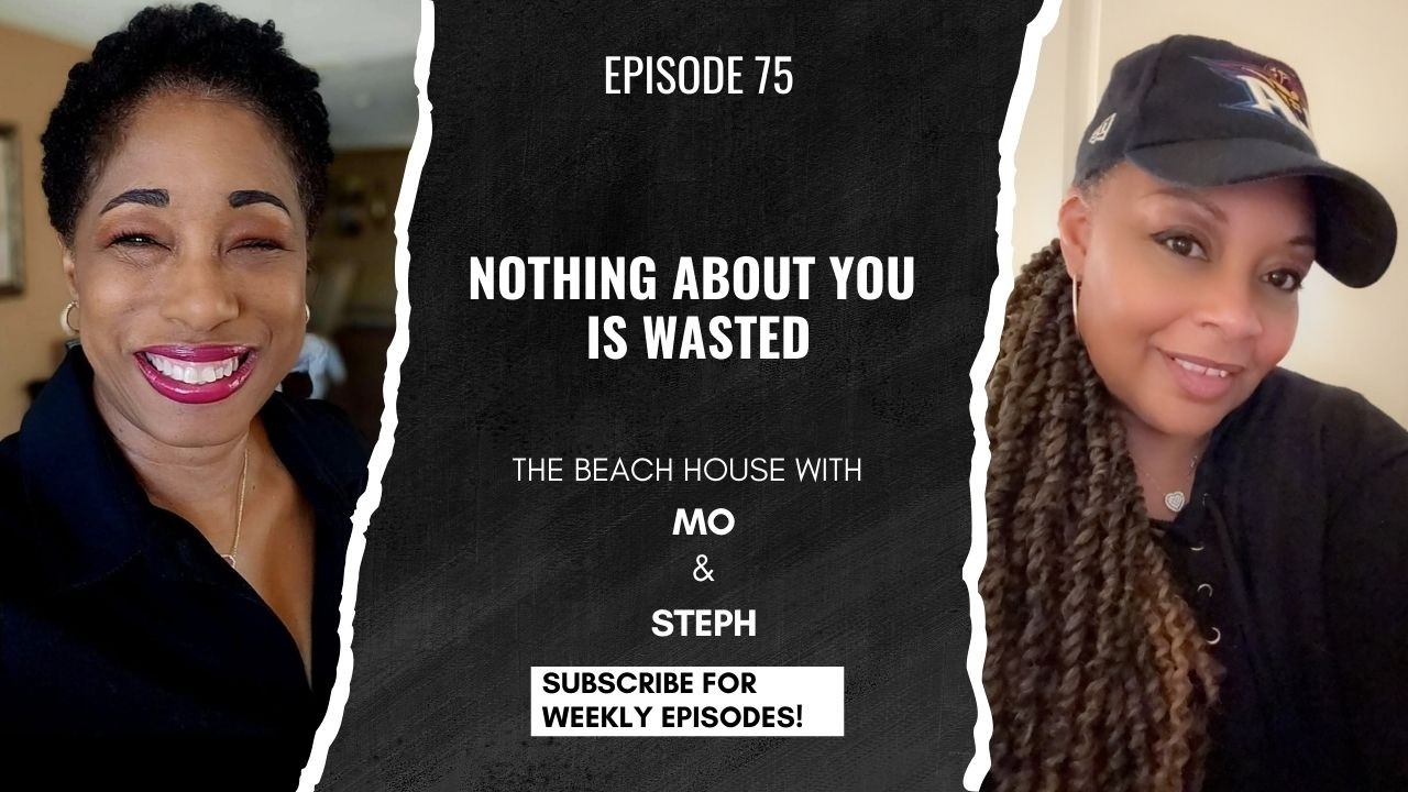 Nothing About You Is Wasted - Episode 75 - The Beach House with Mo & Steph