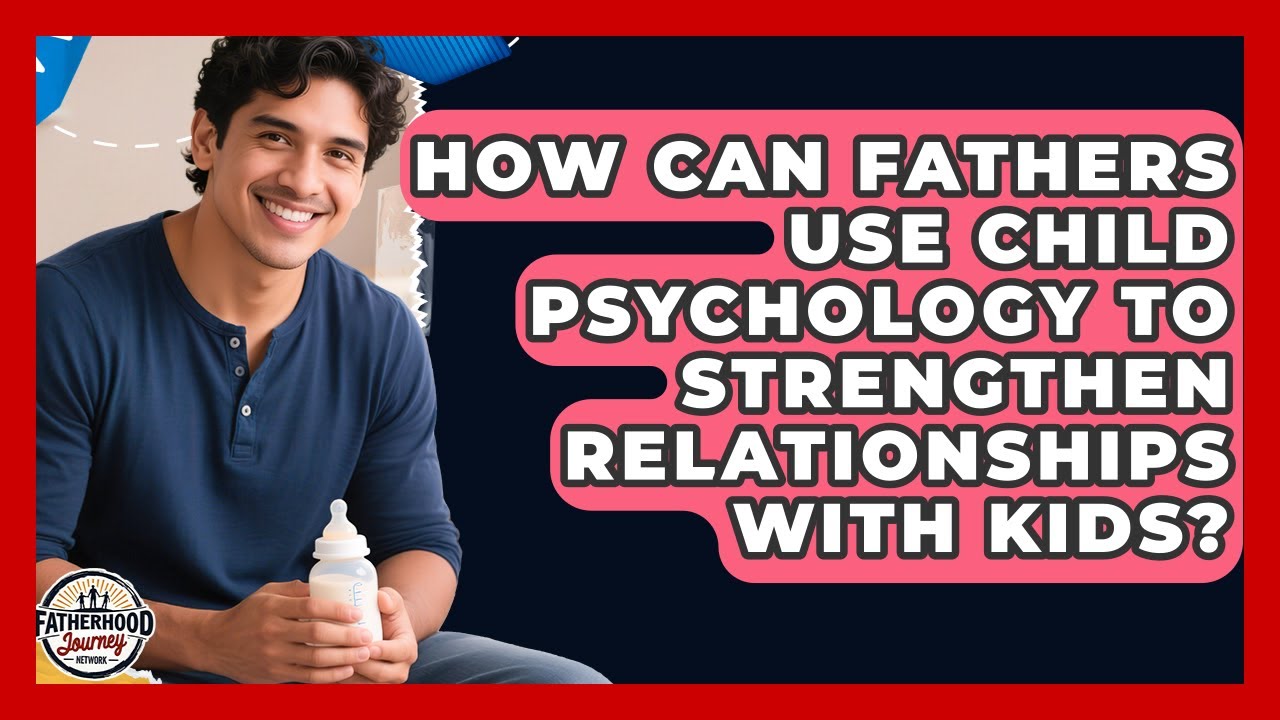 How Can Fathers Use Child Psychology to Strengthen Relationships With Kids?