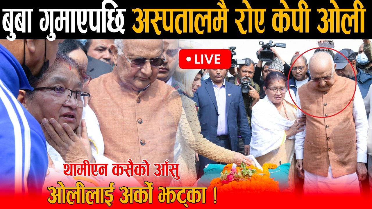 🔴LIVE: बुबाको अन्तिम बिदाईमा धुरुधुरु रोए केपी ओली: थामीएन कसैको आँसु, ओलीको आँसु पुछन नेताहरुको भिड