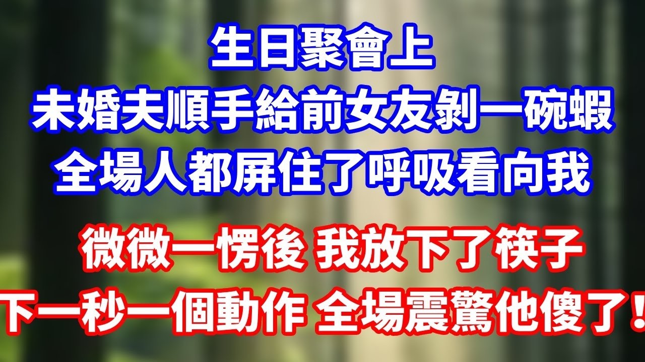 生日聚會上,未婚夫順手給前女友剝一碗蝦,全場人都屏住了呼吸看向我，微微一愣後 我放下了筷子下一秒一個動作 全場震驚他傻了！#總裁 #完結 #愛情