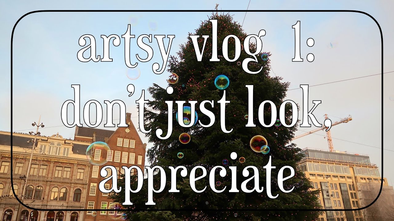 artsy vlog 1: don't just look, appreciate.
