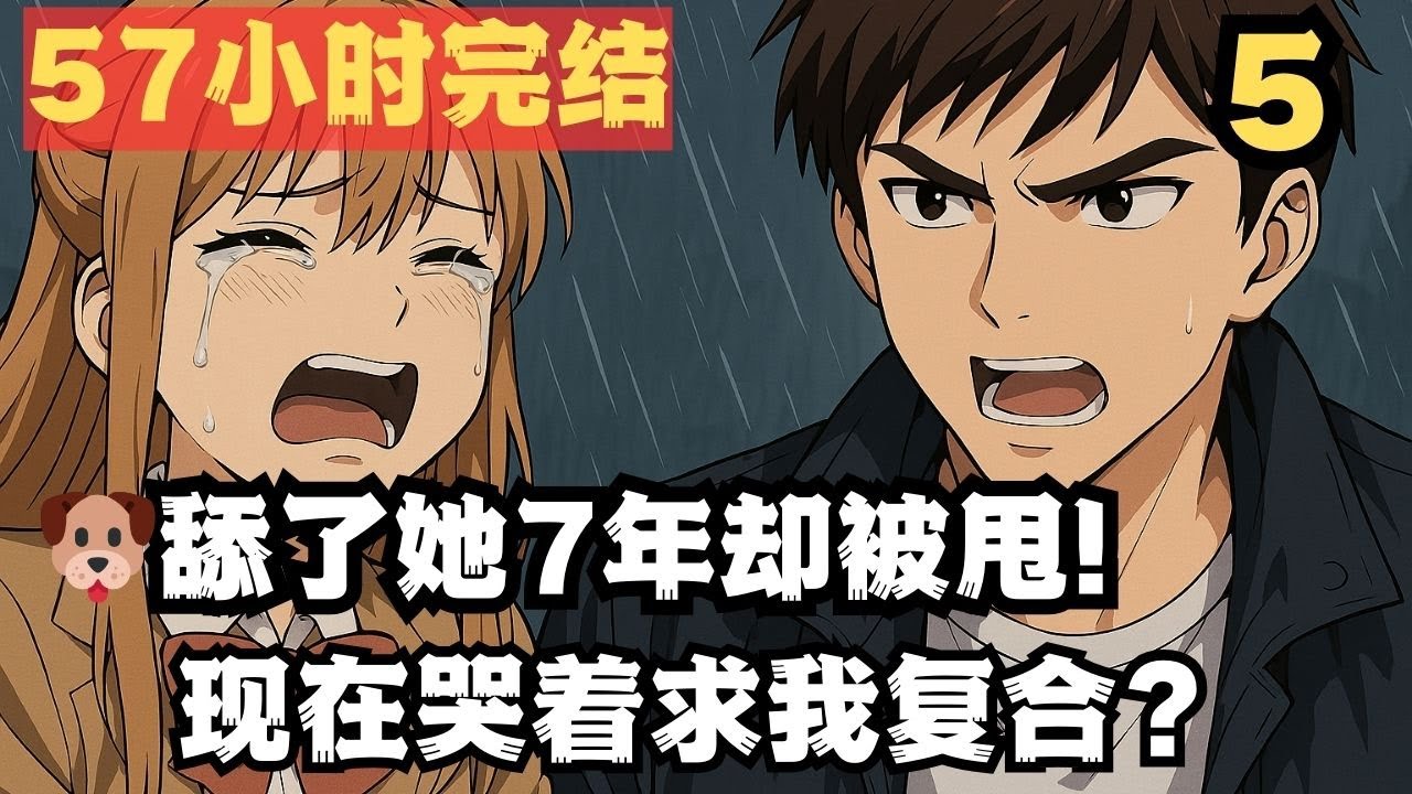第5集：【57小时完结】🐶舔了她7年却被甩！现在哭着求我复合？！晚了小姐！💢
