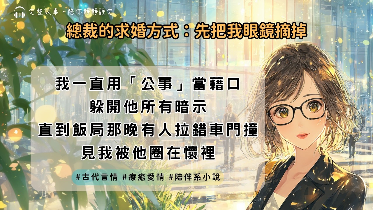 【完結】《總裁的求婚方式：先把我眼鏡摘掉》我拒絕了十次挖角，卻敗在他一句「我怕妳不選我」｜#現代言情 #一口氣聽完 #陪伴系小說