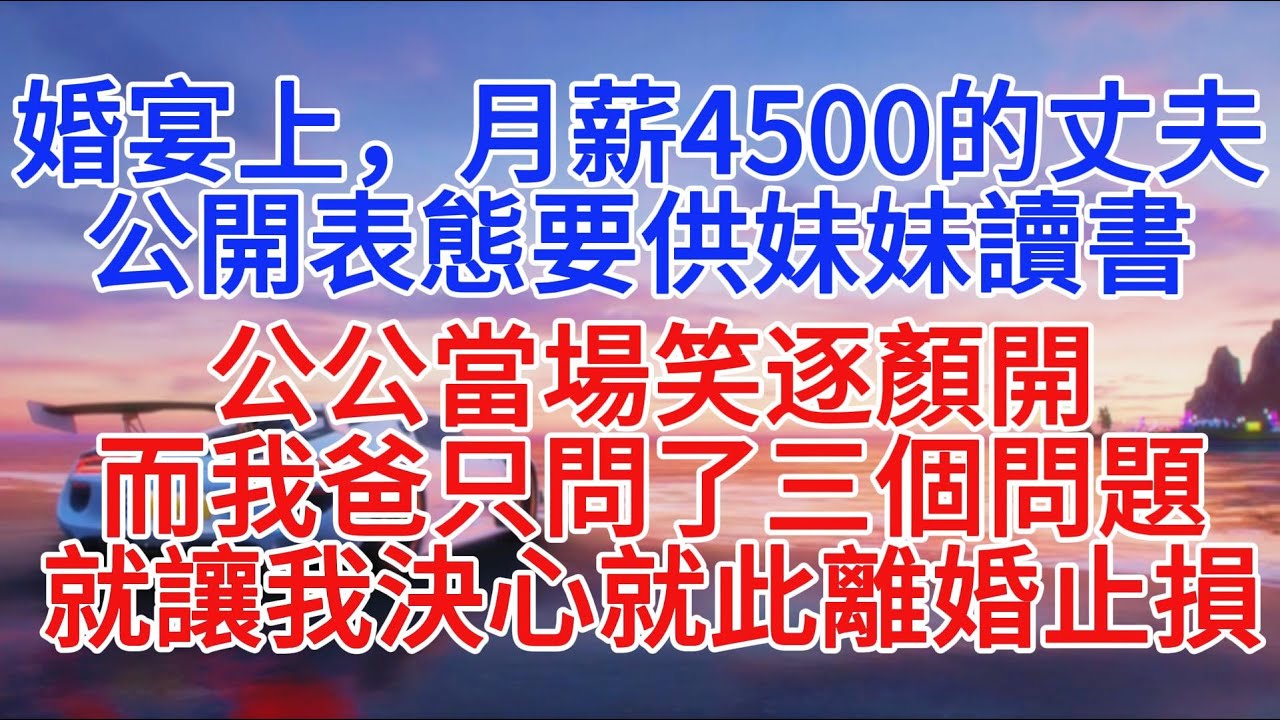 婚宴上，月薪4500的丈夫公開表態要供妹妹讀書，公公當場笑逐顏開，而我爸只問了三個問題，就讓我決心就此離婚止損#小說推文 #故事頻道 #情感故事