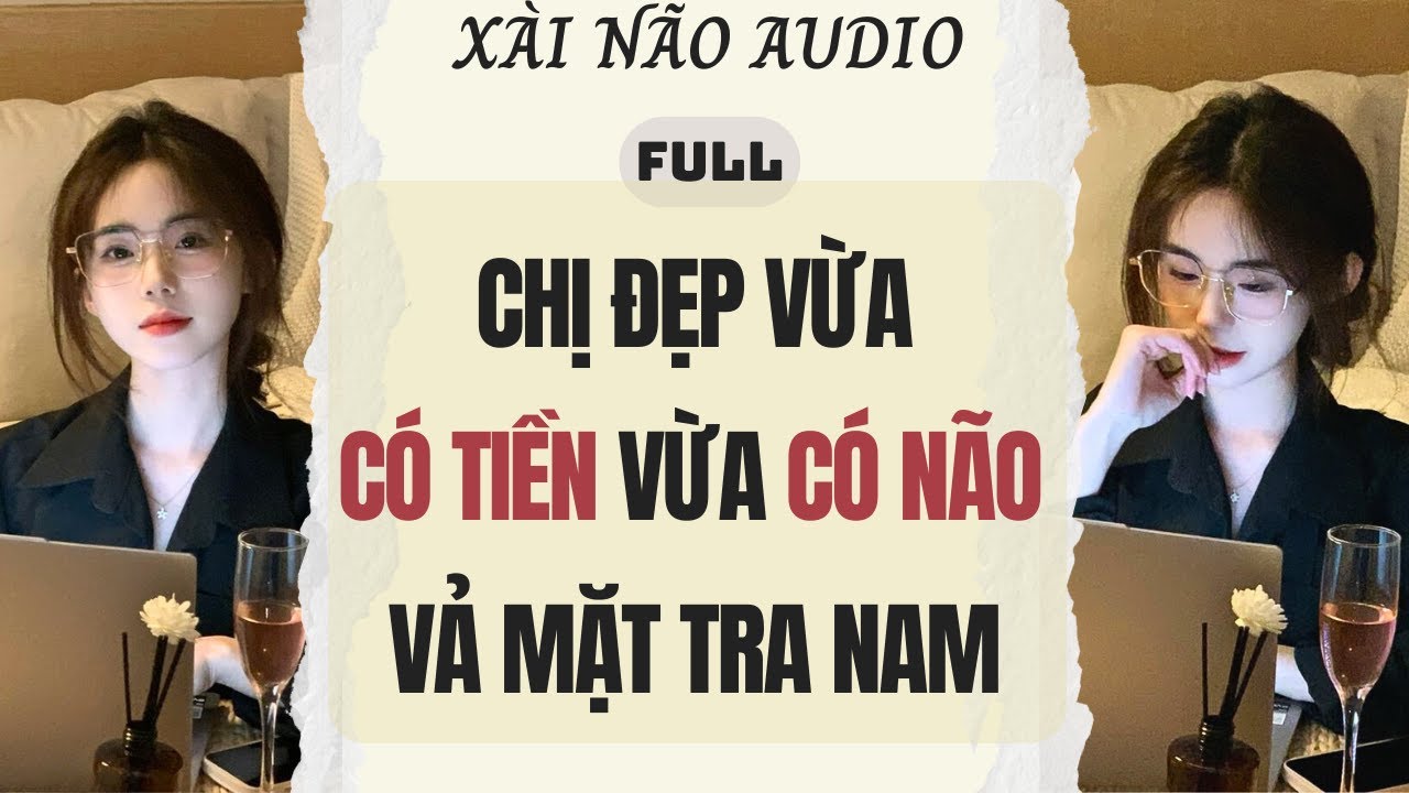 Full audio | CHỊ ĐẸP VỪA CÓ TIỀN VỪA CÓ NÃO VẢ MẶT TRA NAM | Xài Não Audio #truyenaudio #audio