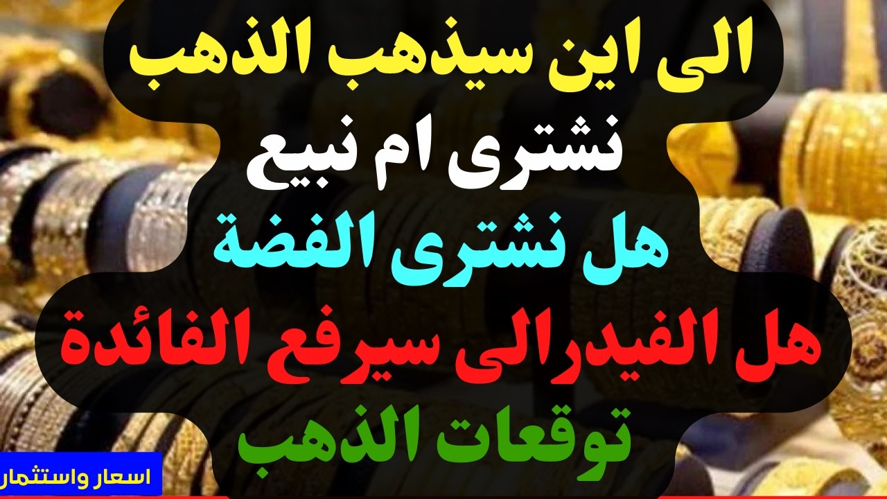 الى اين سيذهب الذهب. نشترى ام نبيع. هل نشترى الفضة. هل الفيدرالى سيرفع الفائدة. توقعات الذهب