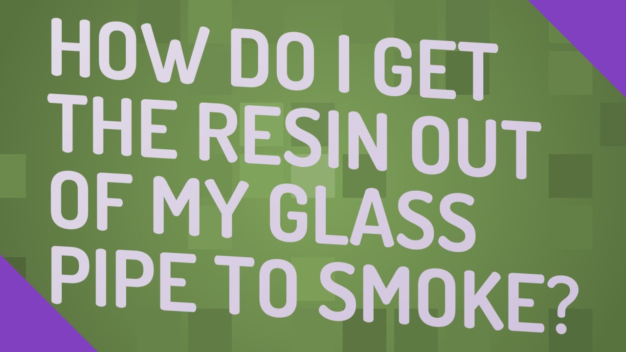 How do I get the resin out of my glass pipe to smoke?