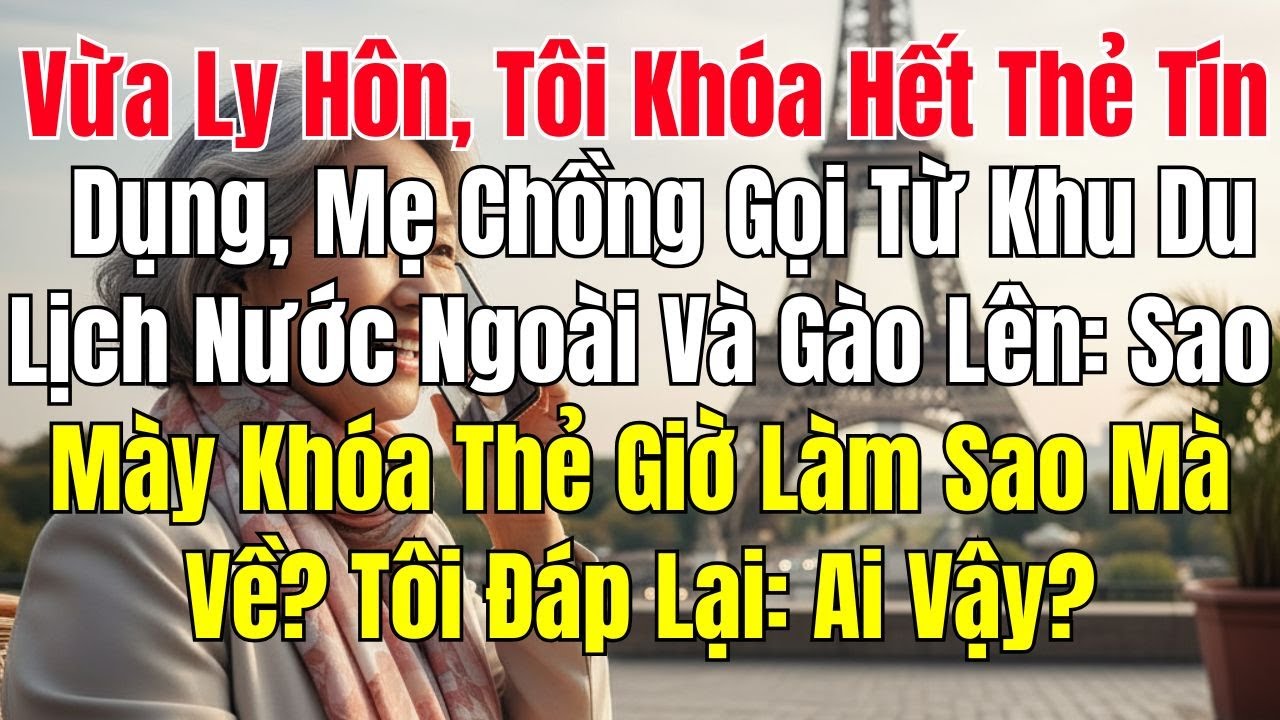 Vừa Ly Hôn, Tôi Khóa Hết Thẻ Tín Dụng, Mẹ Chồng Gọi Từ Nước Ngoài: Sao Mày Khóa Thẻ, Tôi Đáp Ai Vậy?