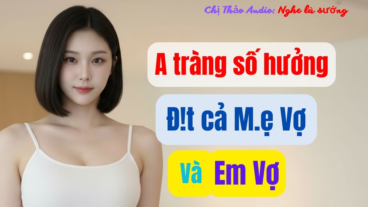 Chị Thảo Audio: Mẹ Vợ Và Em Vợ, Câu Chuyện Tình Yêu Cấm Kỵ Khiến Trái Tim Tan Vỡ