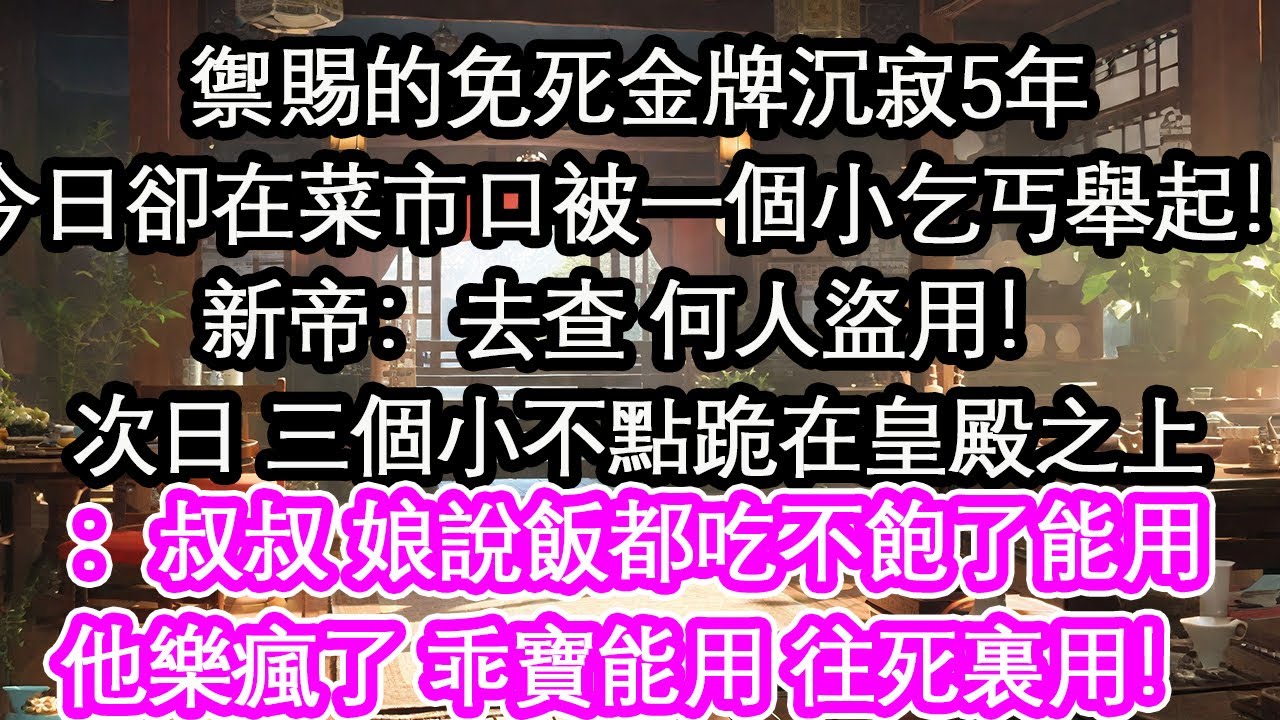 禦賜的免死金牌沉寂5年今日卻在菜市口被一個小乞丐舉起！新帝：去查 何人盜用！次日 三個小不點跪在皇殿之上：叔叔 娘說飯都吃不飽了能用他樂瘋了 乖寶能用 往死裏用！【花開】【愛情】【生活】