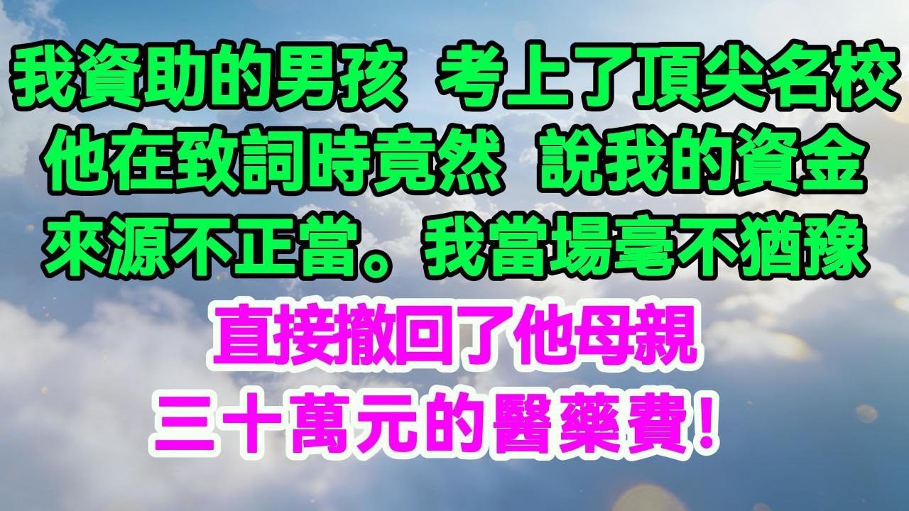 我資助的男孩考上了頂尖名校，他在致詞時竟然說我的資金來源不正當。我當場毫不猶豫，直接撤回了他母親三十萬元的醫藥費！