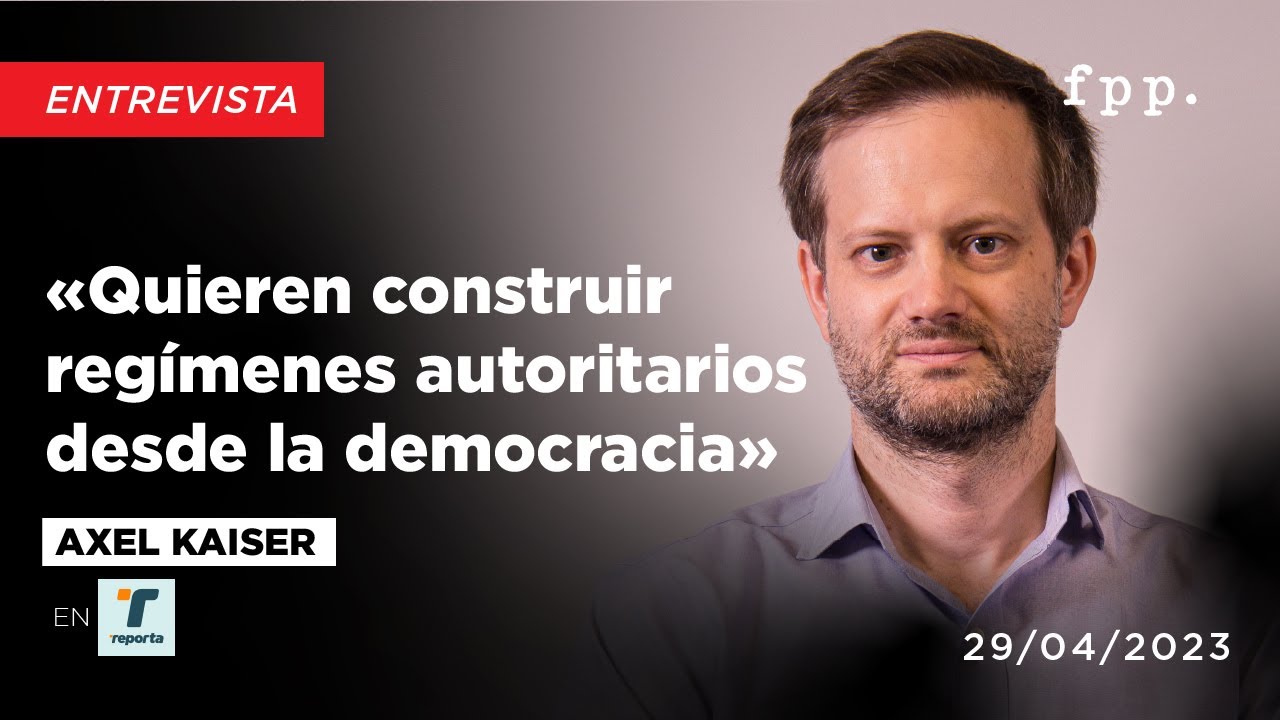 Axel Kaiser «Quieren construir regímenes autoritarios desde la democracia»