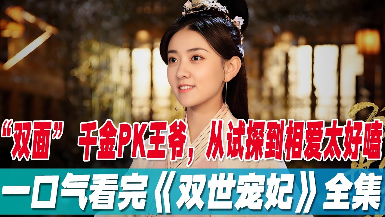 一口气看完《双世宠妃》全集，高甜预警！&ldquo;双面&rdquo; 千金PK王爷，从试探到相爱太好嗑