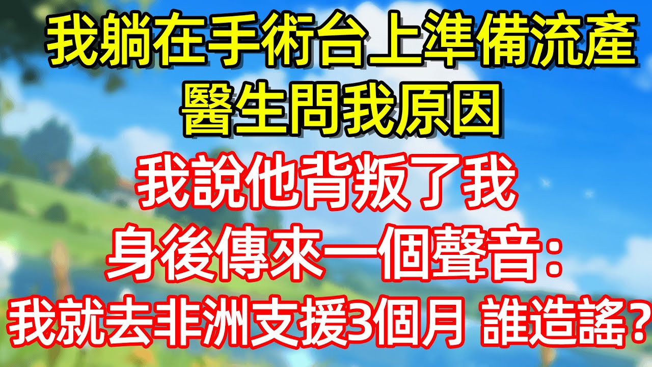 我躺在手術合上準備流產 醫生問我原因 我說他背叛了我 身後傳來一個聲音:我就去非洲支援3個月 誰造謠?