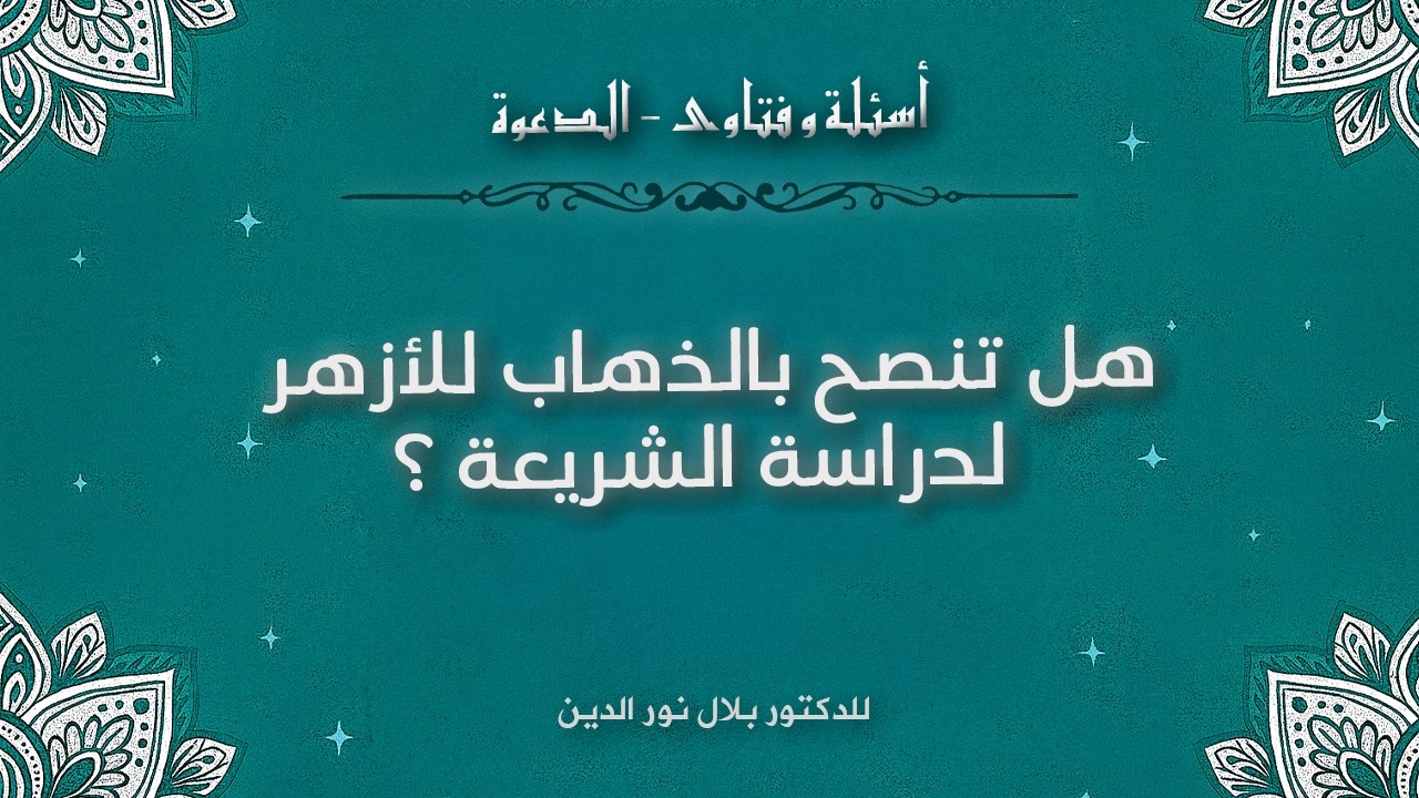 هل تنصح بالذهاب للأزهر لدراسة الشريعة ؟