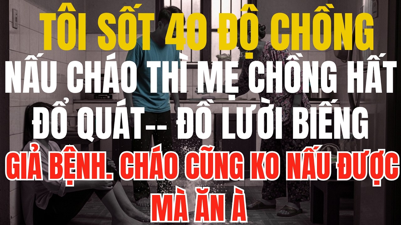 Tôi Sốt 40 Độ Chồng, Nấu Cháo Thì Mẹ Chồng Hất Đổ QUÁT-- Đồ Lười Biếng, Giả Bệnh.Cháo Cũng Ko Nấu Đc