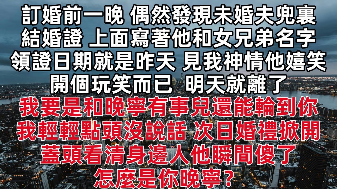訂婚前一晚 偶然發現未婚夫兜裏結婚證 上面寫著他和女兄弟名字 領證日期就是昨天 見我神情他嬉笑 開個玩笑而已 明天就離了 和晚寧有事兒還能輪到你 我輕輕點頭沒說話 次日婚禮掀開蓋頭看清身邊人他瞬間傻了