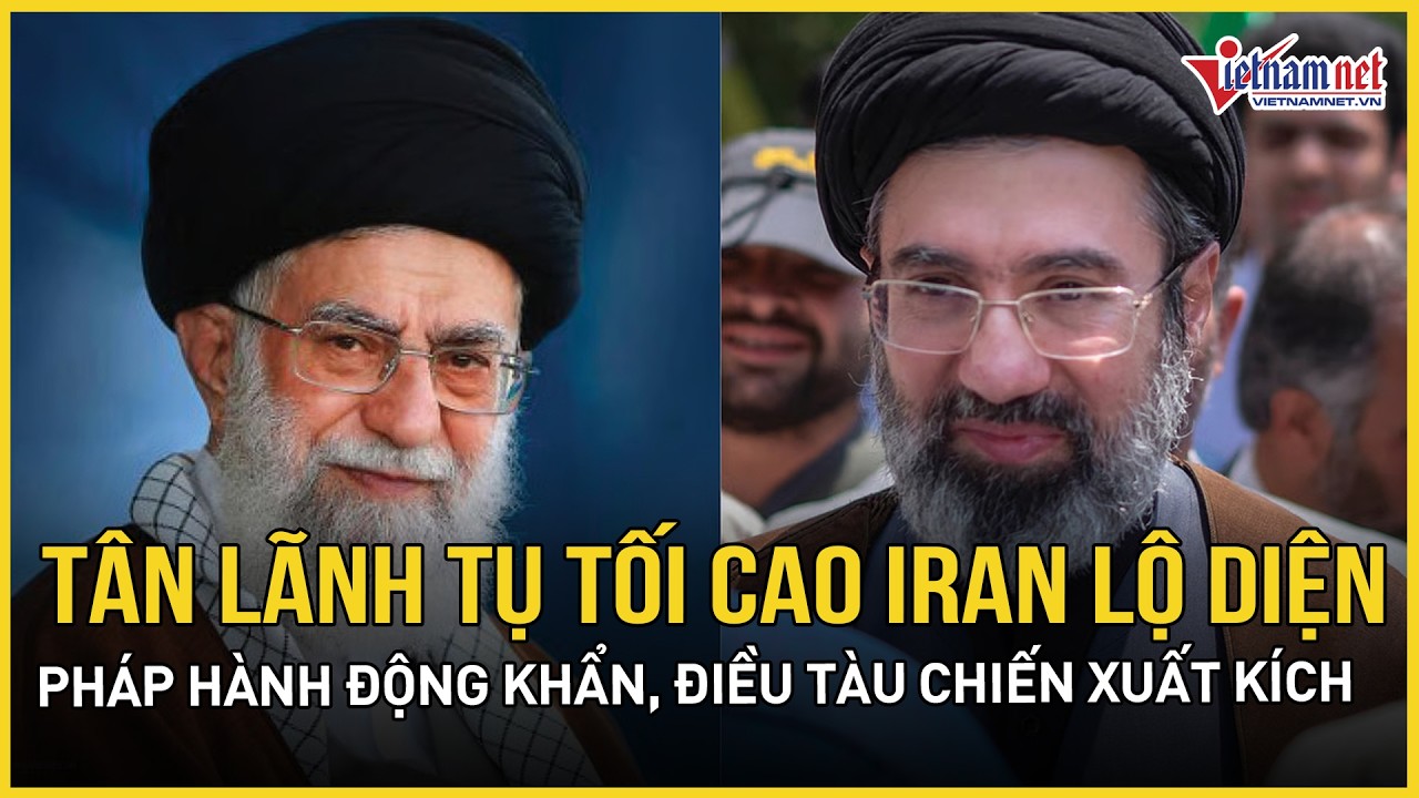 Lộ diện người kế vị Lãnh tụ tối cao Iran, Pháp chính thức hành động, điều tàu chiến tới Trung Đông