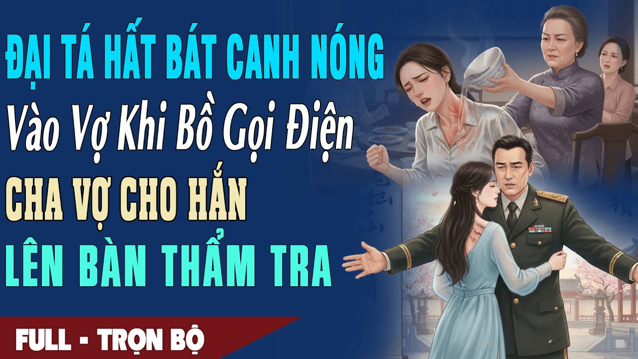 ❤️Truyện Ngôn Tình ĐẠI TÁ HẤT CANH NÓNG VÀO VỢ Khi Tiểu Tam Gọi Điện Cha Vợ Cho Hắn Lên Bàn Thẩm Tra