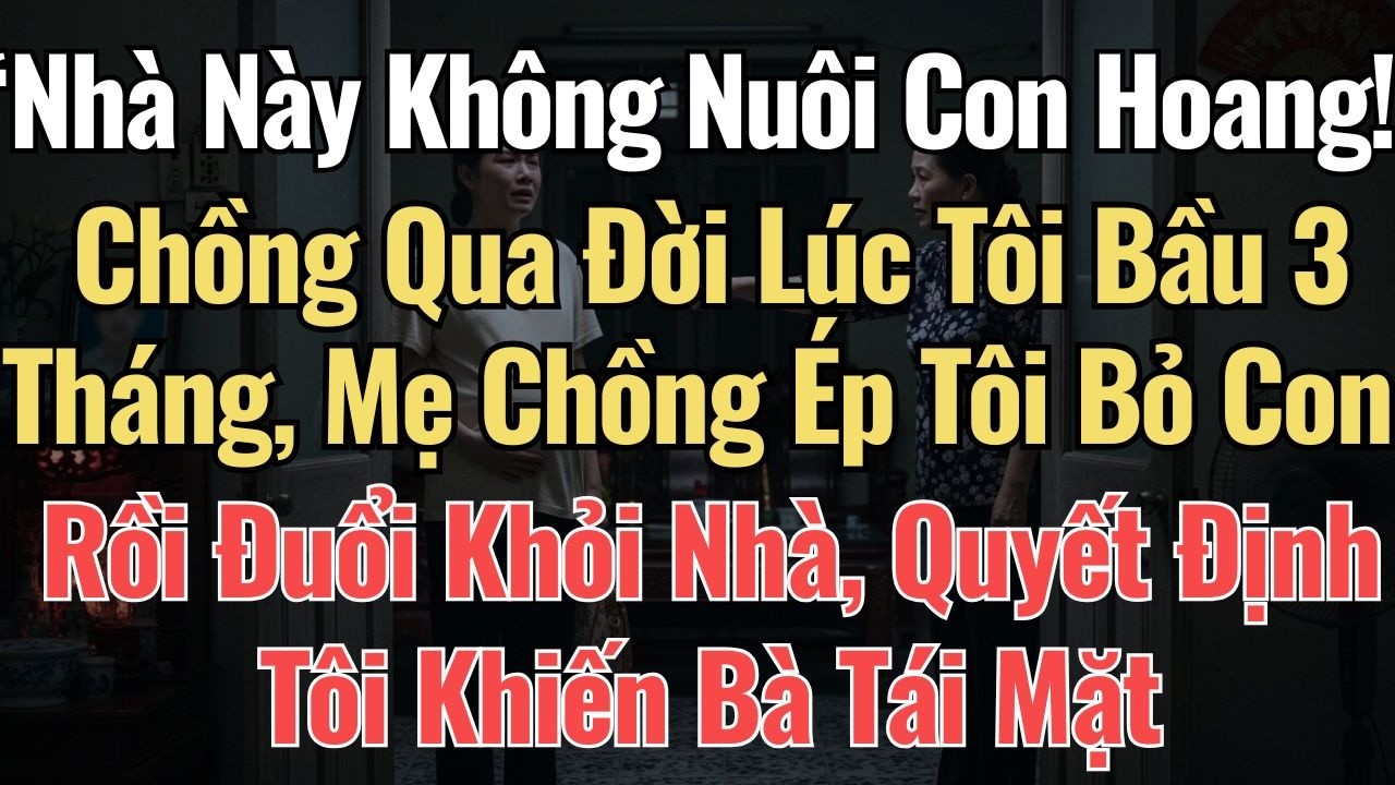 “Nhà Này Không Nuôi Con Hoang!” Chồng Qua Đời Lúc Tôi Bầu 3 Tháng, Mẹ Chồng Ép Tôi Bỏ Con Rồi Đuổi