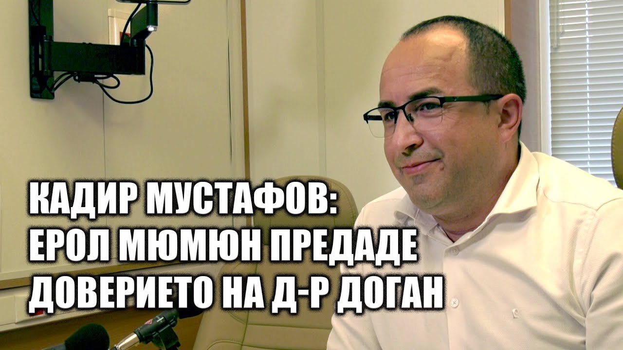 Кадир Мустафов: Ерол Мюмюн предаде доверието на д-р Доган
