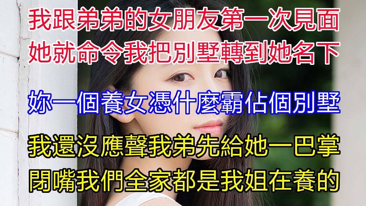 我跟弟弟的女朋友第一次見面，她竟直接命令我把別墅轉到她名下？妳不過就是一個養女，憑什麼霸佔一個別墅？我還沒回應，我弟率先給她一巴掌！閉嘴！我們全家人都是我姐在養的，妳給我搞清楚！