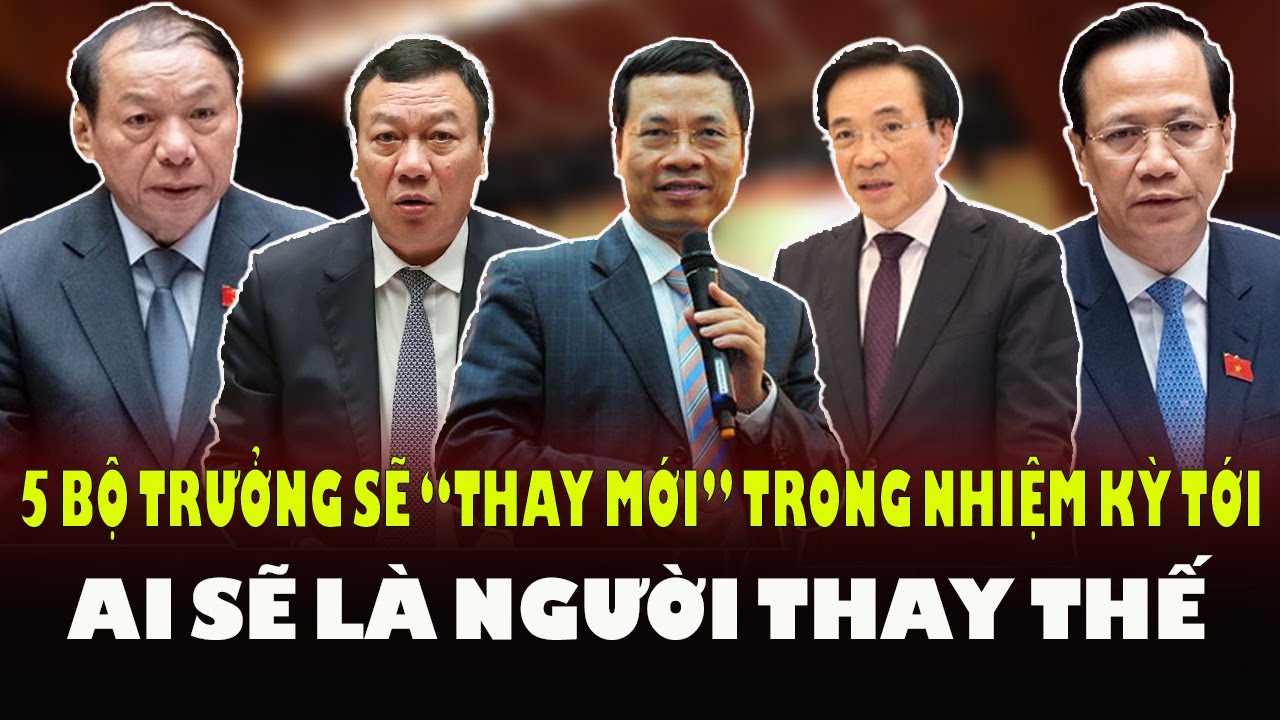 5 BỘ TRƯỞNG sẽ được THAY MỚI trong NHIỆM KỲ TIẾP THEO là ai? Ai sẽ Thay Thế?